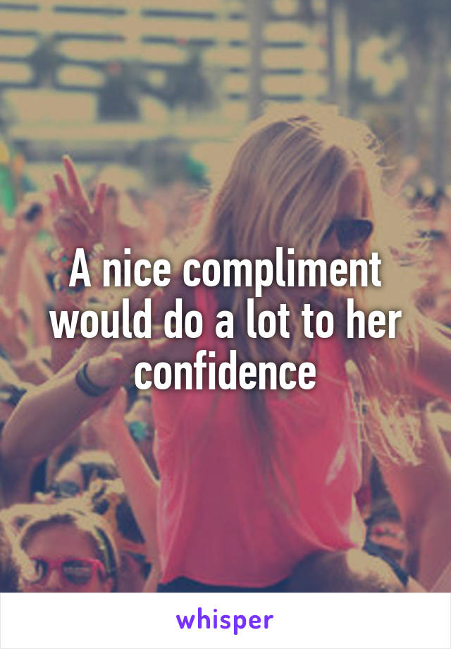 A nice compliment would do a lot to her confidence
