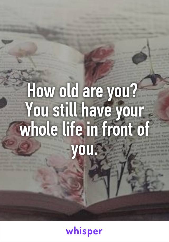 How old are you? 
You still have your whole life in front of you.