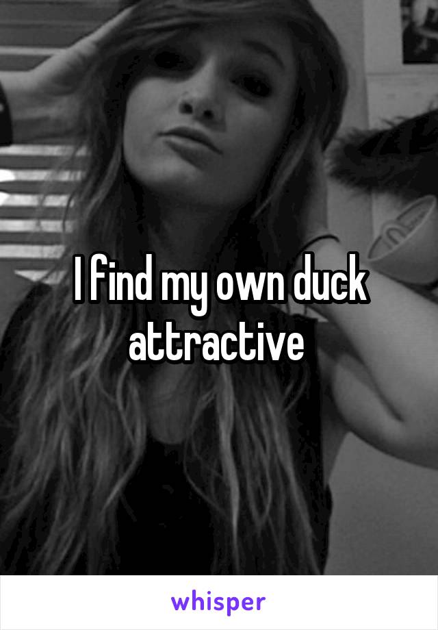 I find my own duck attractive 