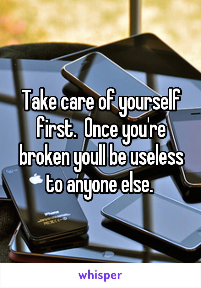 Take care of yourself first.  Once you're broken youll be useless to anyone else. 