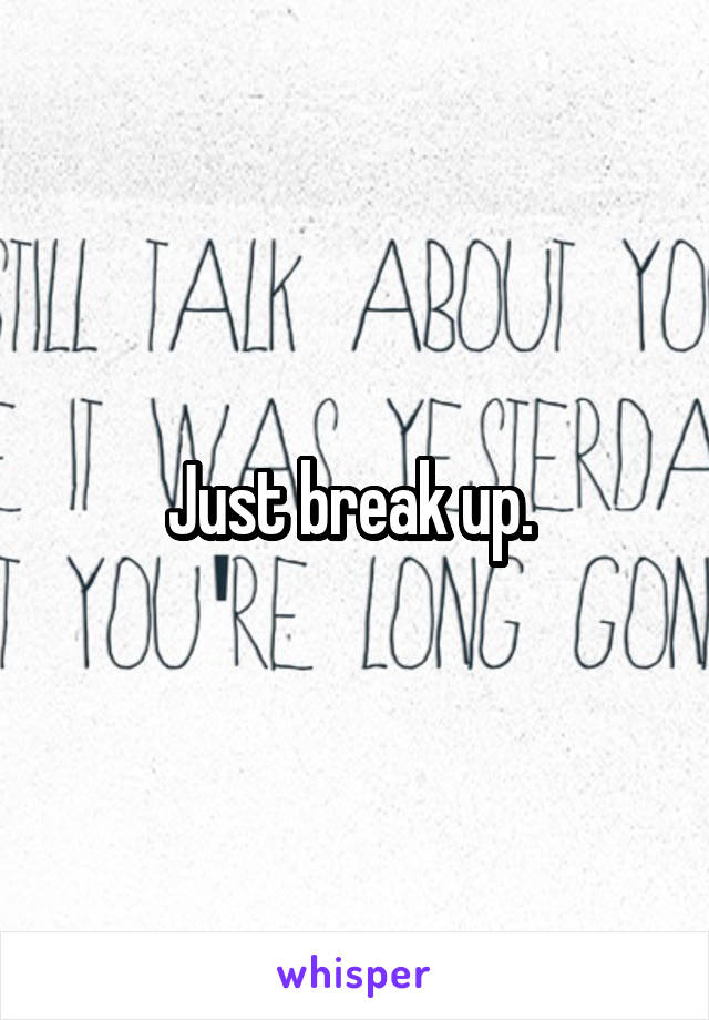 Just break up. 