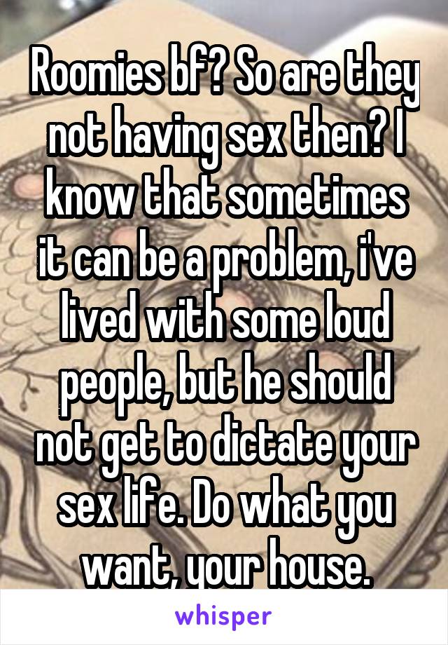 Roomies bf? So are they not having sex then? I know that sometimes it can be a problem, i've lived with some loud people, but he should not get to dictate your sex life. Do what you want, your house.