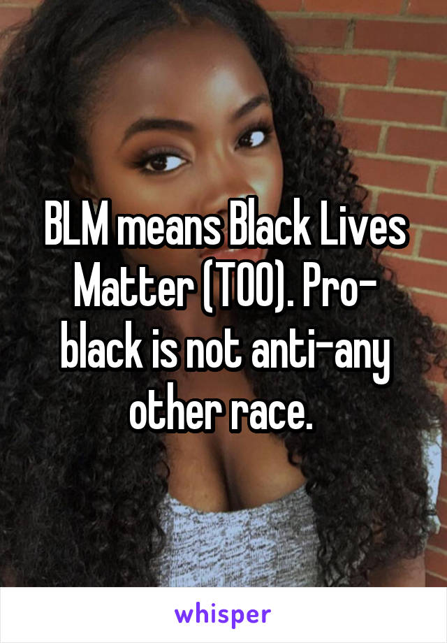 BLM means Black Lives Matter (TOO). Pro- black is not anti-any other race. 
