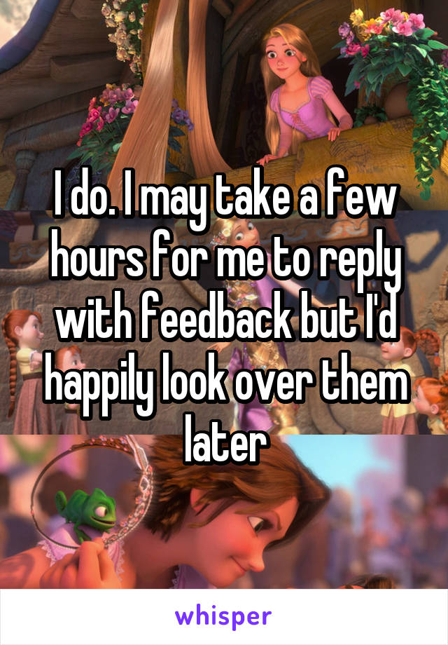 I do. I may take a few hours for me to reply with feedback but I'd happily look over them later