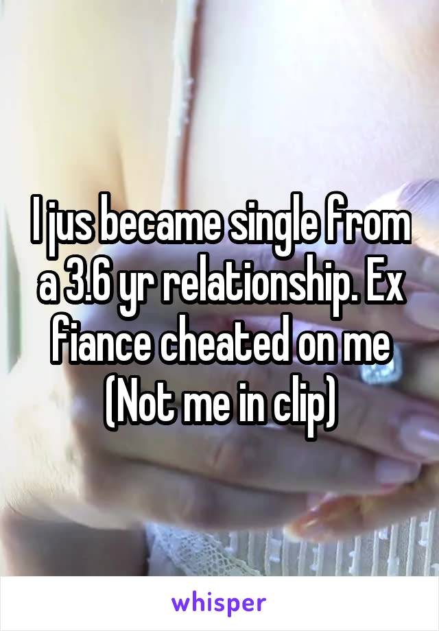I jus became single from a 3.6 yr relationship. Ex fiance cheated on me
(Not me in clip)