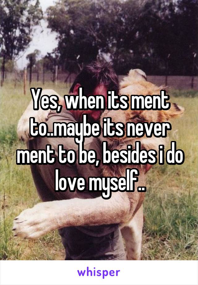 Yes, when its ment to..maybe its never ment to be, besides i do love myself..