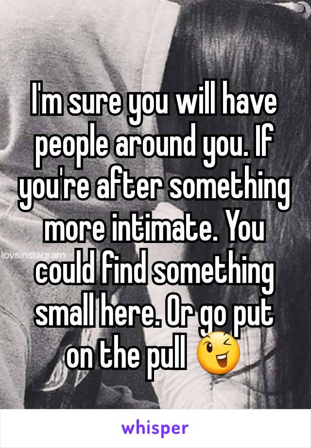 I'm sure you will have people around you. If you're after something more intimate. You could find something small here. Or go put on the pull 😉