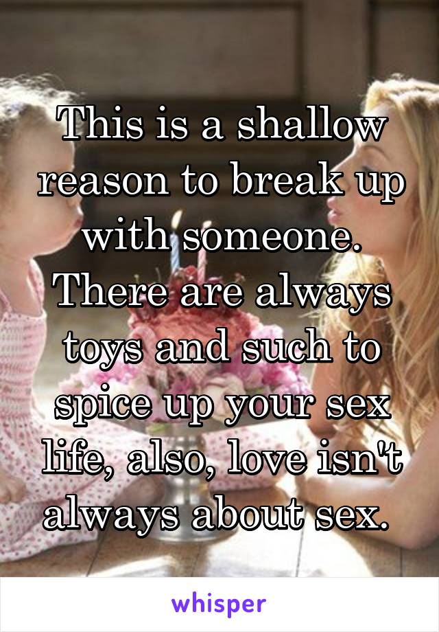 This is a shallow reason to break up with someone. There are always toys and such to spice up your sex life, also, love isn't always about sex. 