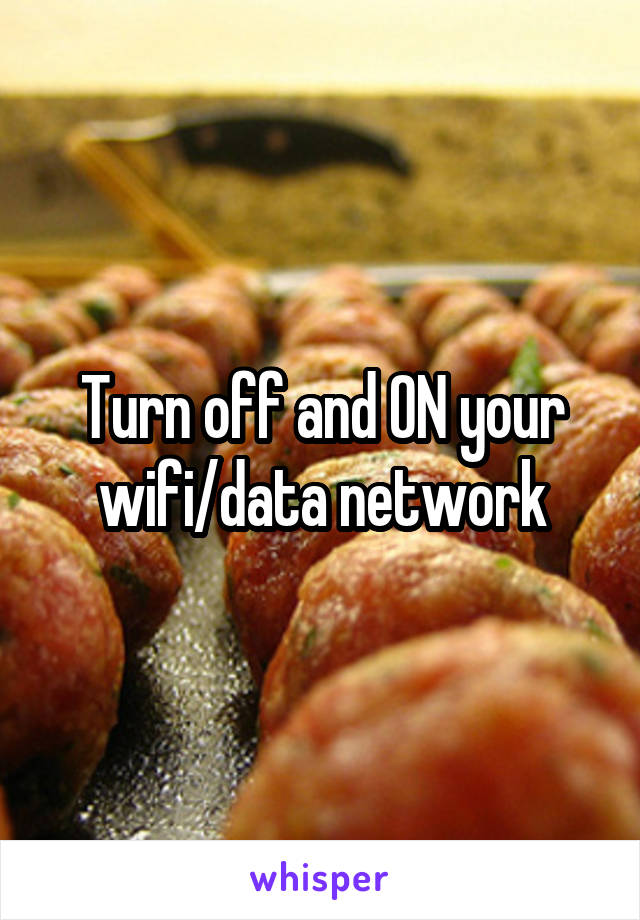 Turn off and ON your wifi/data network