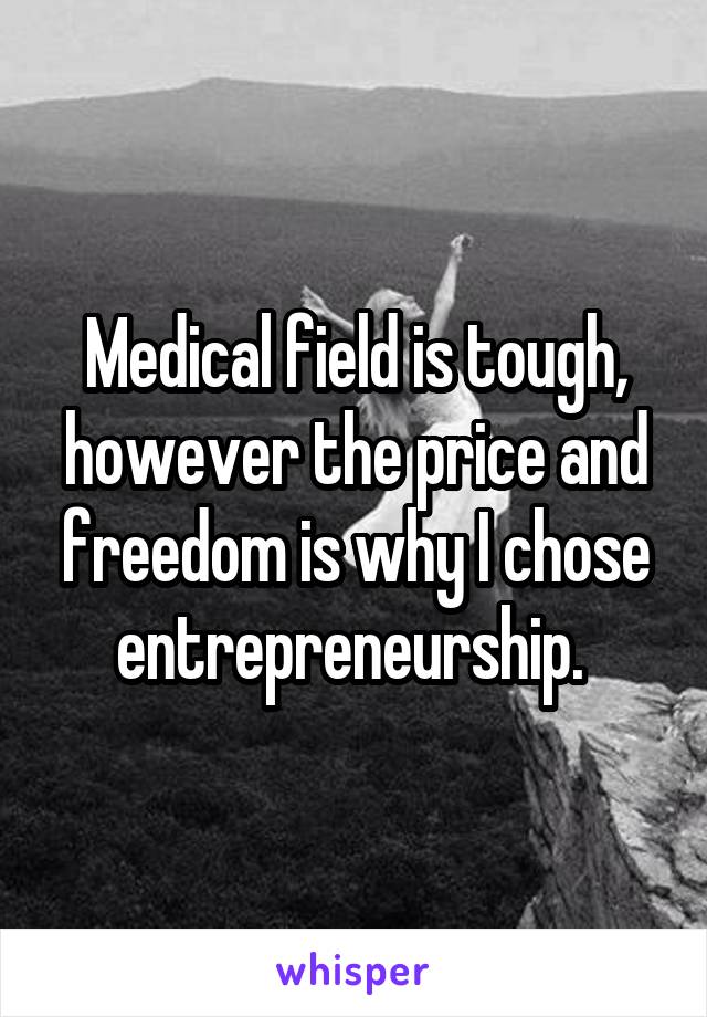 Medical field is tough, however the price and freedom is why I chose entrepreneurship. 