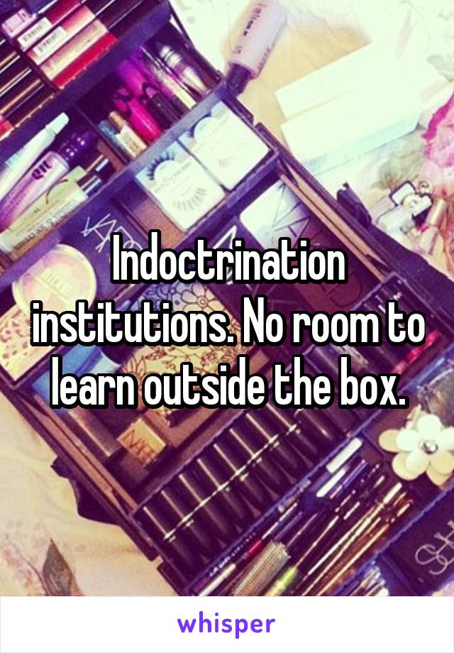 Indoctrination institutions. No room to learn outside the box.