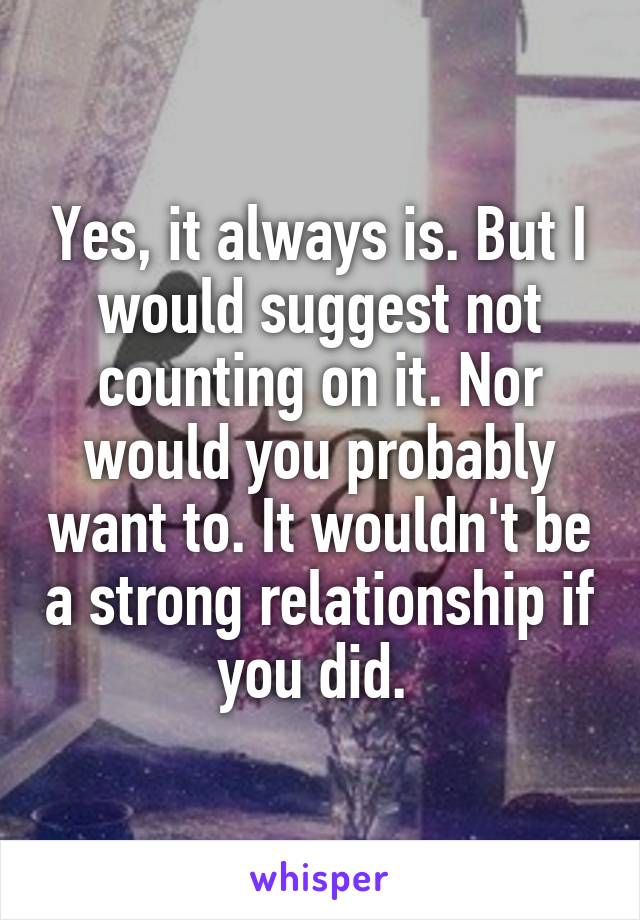 Yes, it always is. But I would suggest not counting on it. Nor would you probably want to. It wouldn't be a strong relationship if you did. 