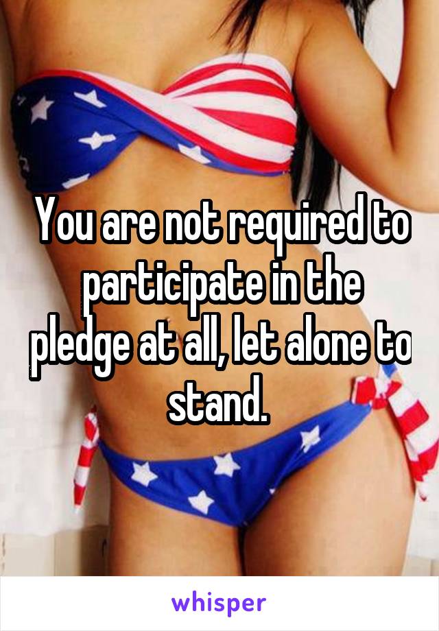 You are not required to participate in the pledge at all, let alone to stand. 