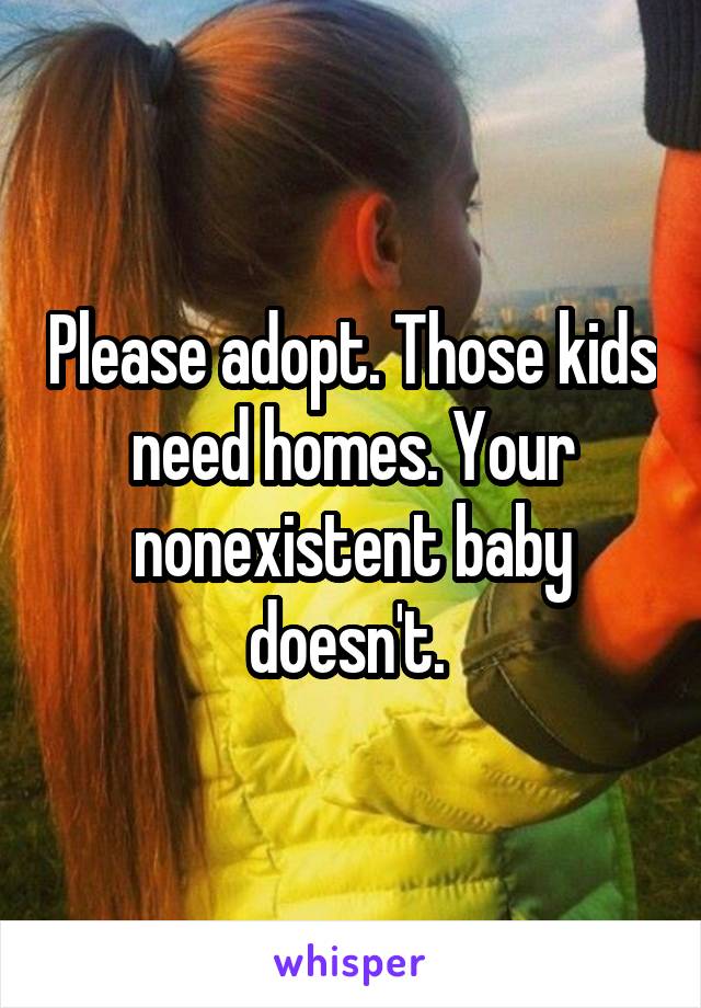 Please adopt. Those kids need homes. Your nonexistent baby doesn't. 