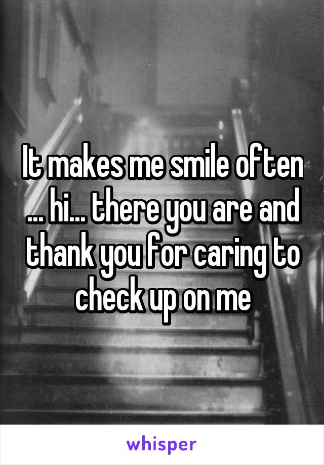 It makes me smile often ... hi... there you are and thank you for caring to check up on me