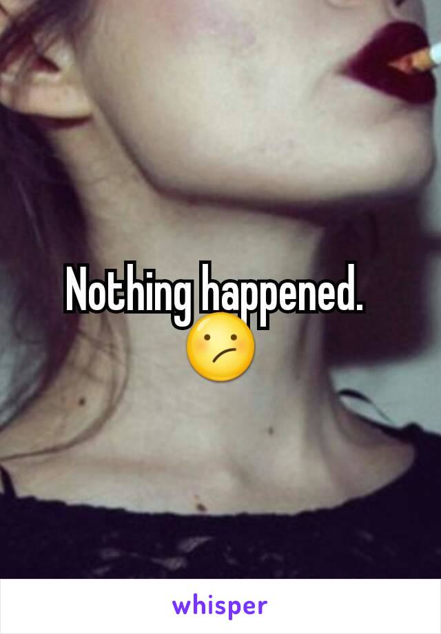 Nothing happened. 
😕
