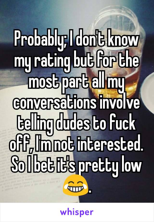Probably; I don't know my rating but for the most part all my conversations involve  telling dudes to fuck off, I'm not interested. So I bet it's pretty low 😂.