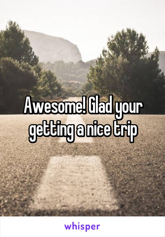 Awesome! Glad your getting a nice trip
