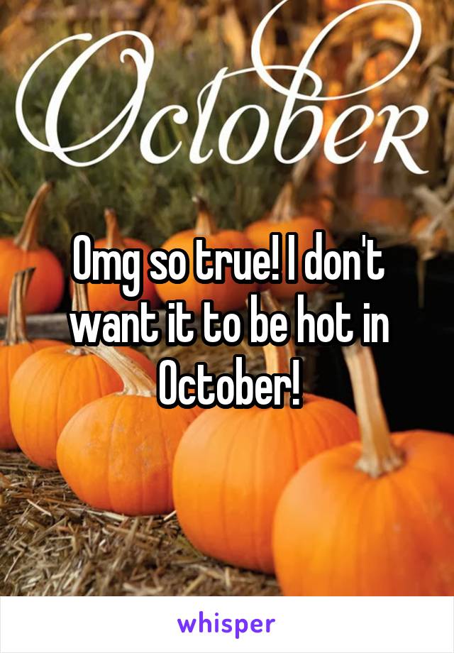 Omg so true! I don't want it to be hot in October!