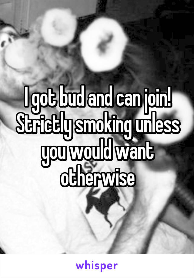 I got bud and can join! Strictly smoking unless you would want otherwise