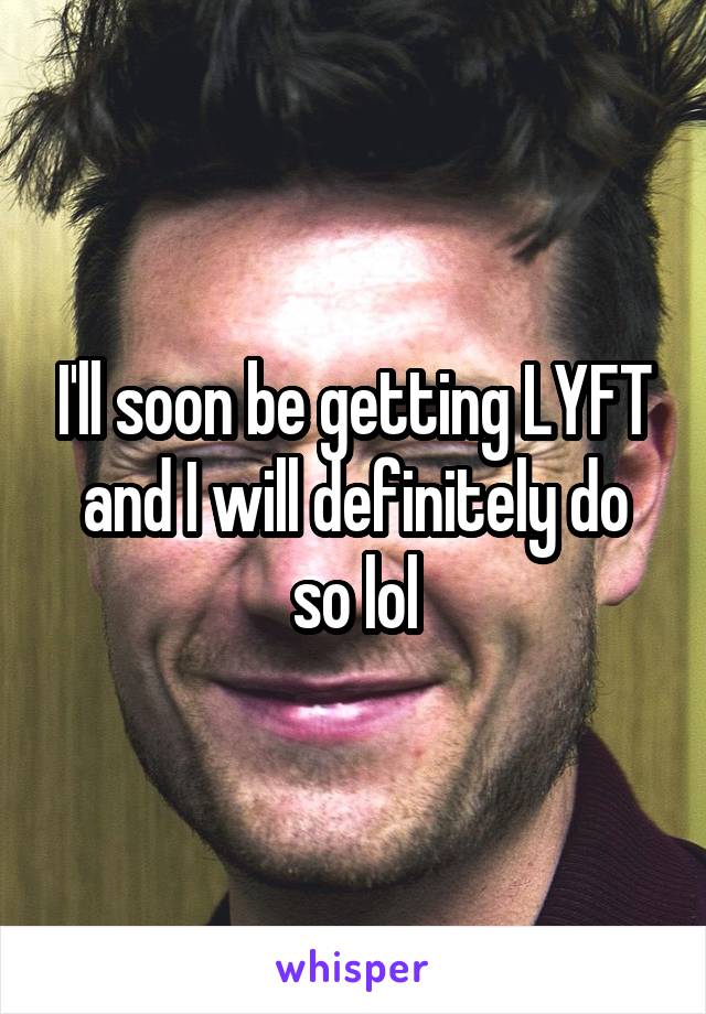 I'll soon be getting LYFT and I will definitely do so lol