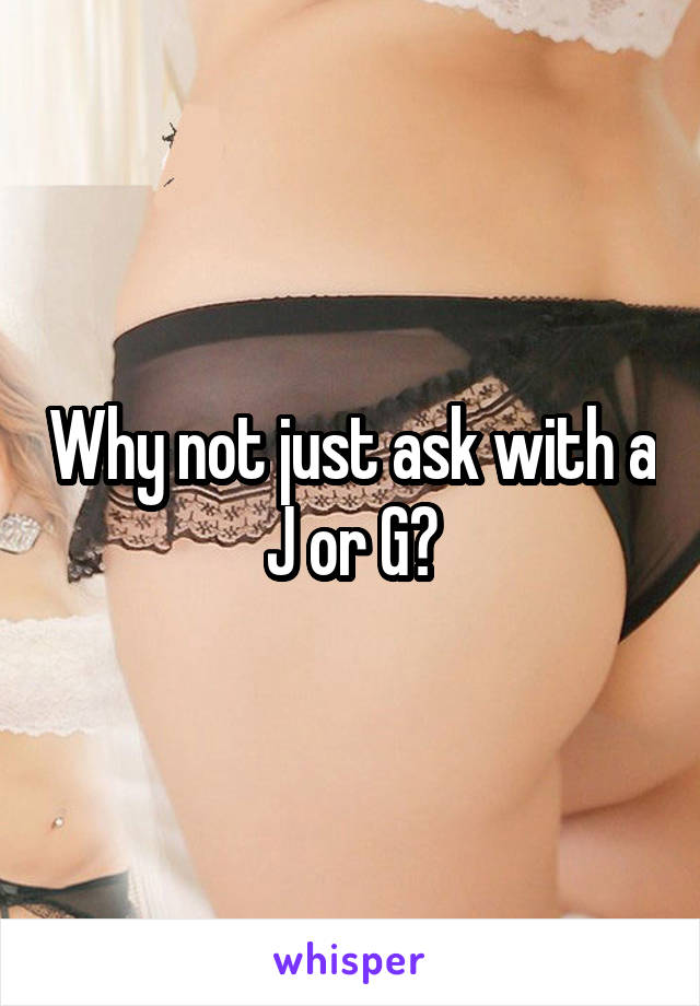 Why not just ask with a J or G?