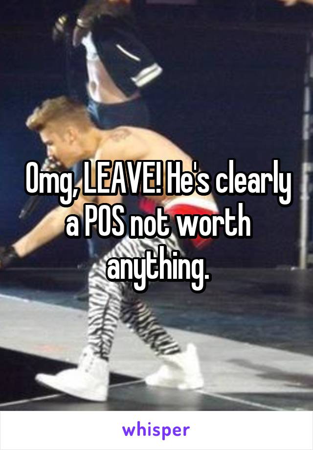 Omg, LEAVE! He's clearly a POS not worth anything.