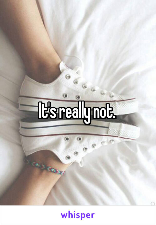 It's really not. 