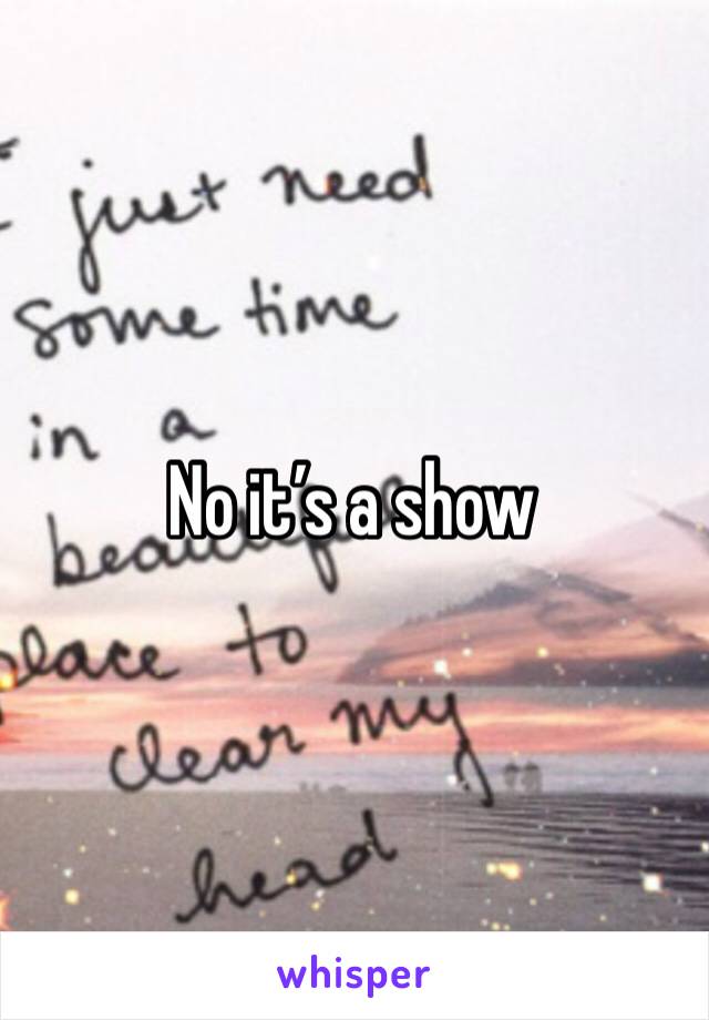 No it’s a show