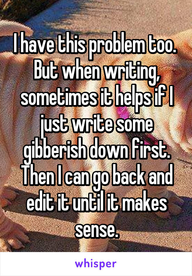 I have this problem too.  But when writing, sometimes it helps if I just write some gibberish down first. Then I can go back and edit it until it makes sense.