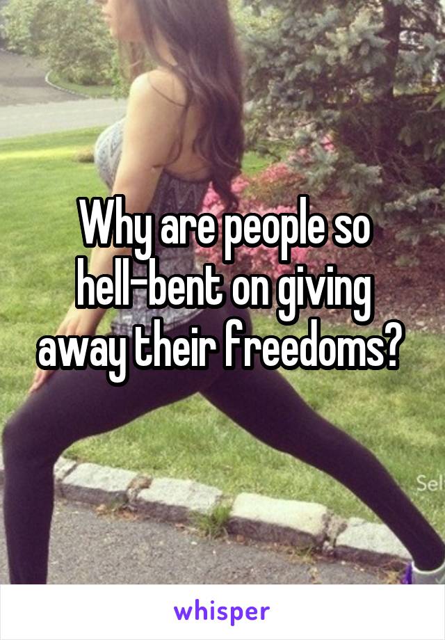 Why are people so hell-bent on giving away their freedoms? 
