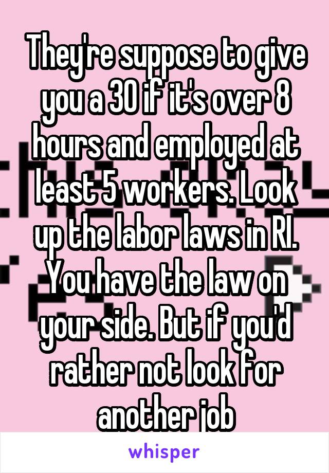 They're suppose to give you a 30 if it's over 8 hours and employed at least 5 workers. Look up the labor laws in RI. You have the law on your side. But if you'd rather not look for another job