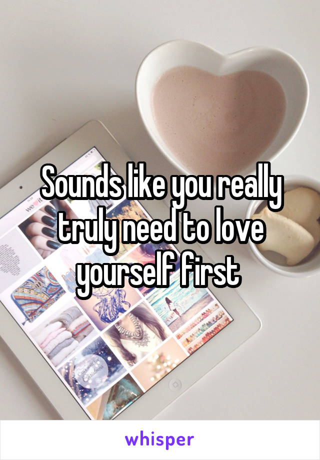 Sounds like you really truly need to love yourself first 