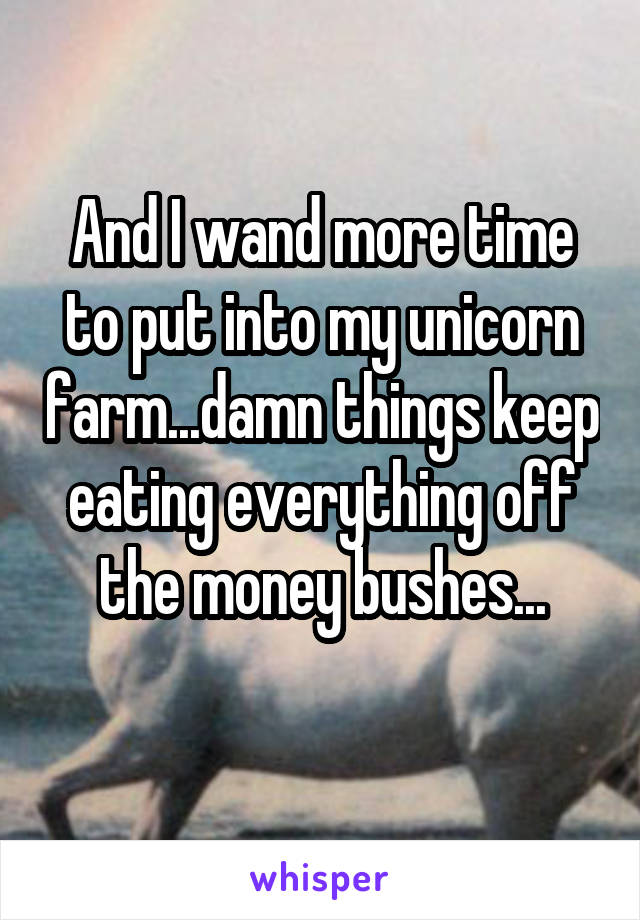 And I wand more time to put into my unicorn farm...damn things keep eating everything off the money bushes...
