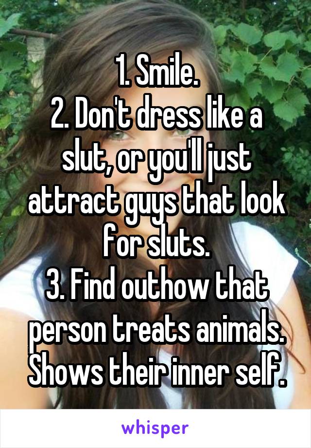 1. Smile.
2. Don't dress like a slut, or you'll just attract guys that look for sluts.
3. Find outhow that person treats animals. Shows their inner self.