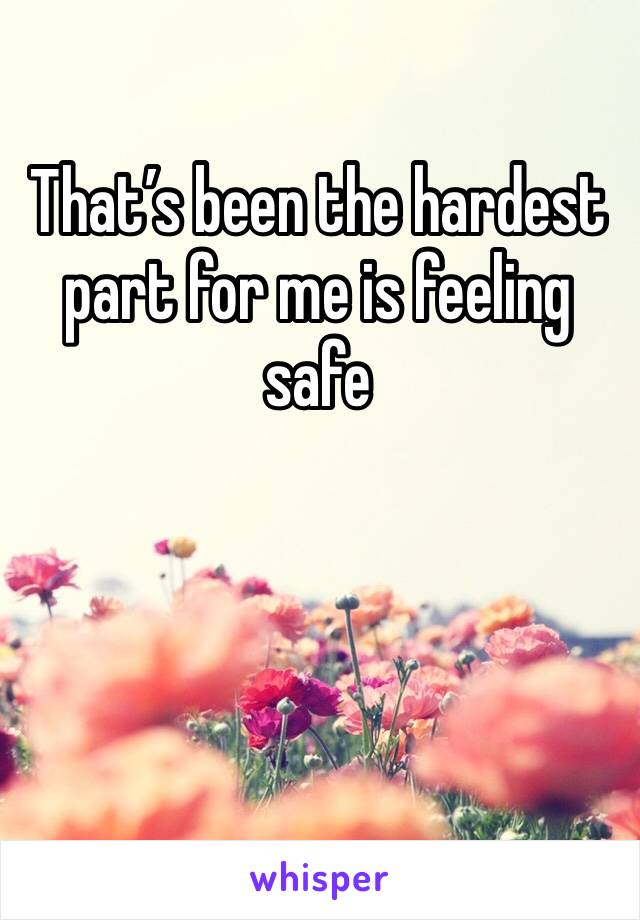 That’s been the hardest part for me is feeling safe 