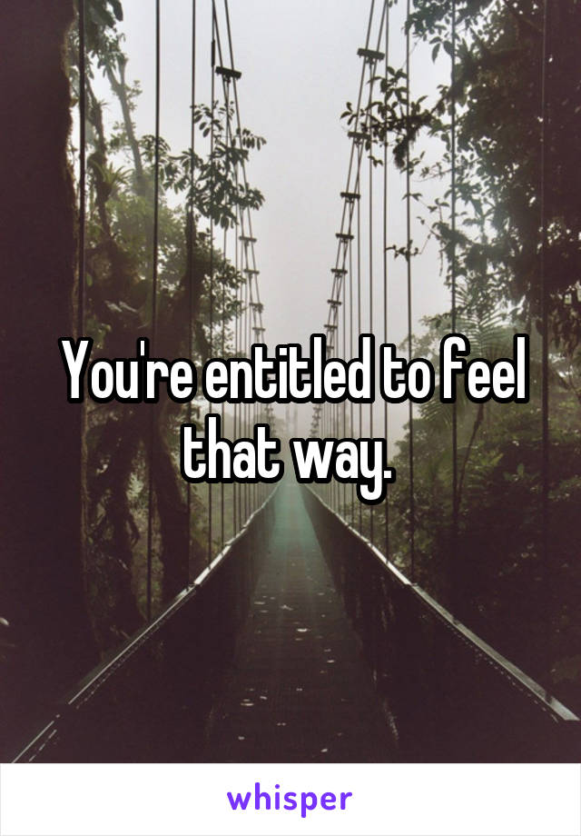 You're entitled to feel that way. 