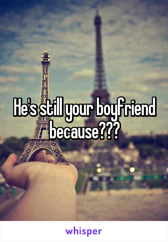 He's still your boyfriend because???