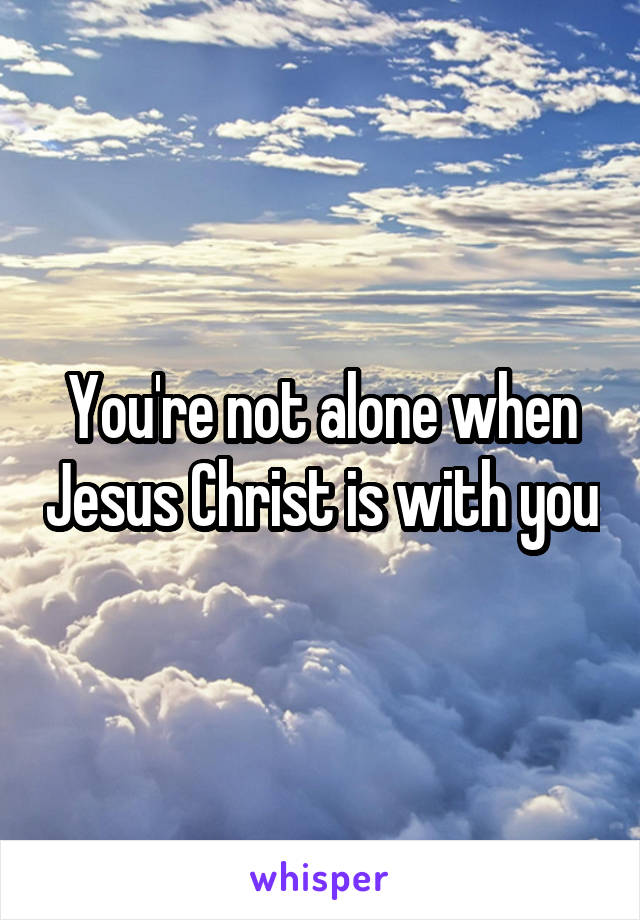 You're not alone when Jesus Christ is with you