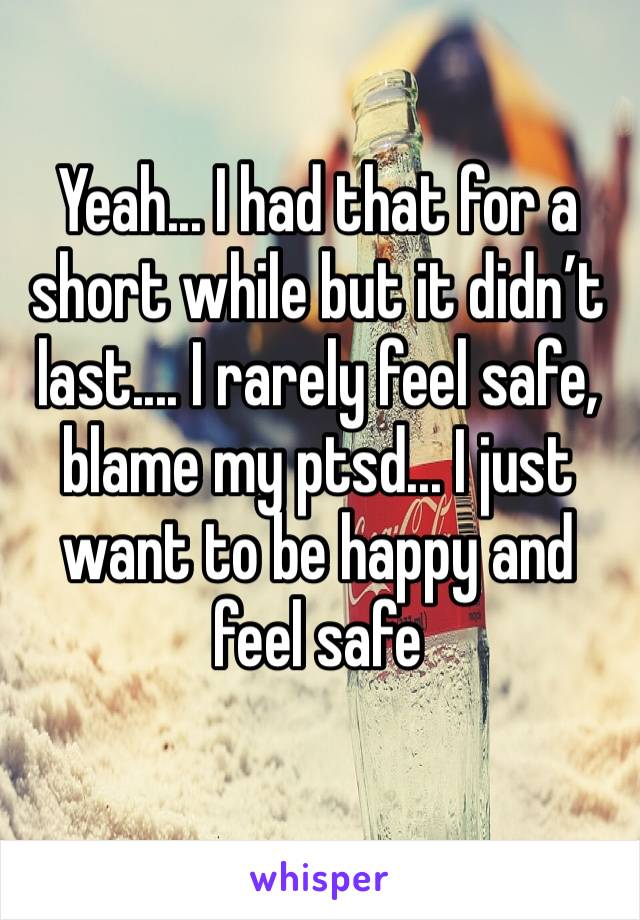 Yeah... I had that for a short while but it didn’t last.... I rarely feel safe, blame my ptsd... I just want to be happy and feel safe