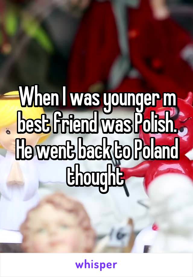 When I was younger m best friend was Polish. He went back to Poland thought 