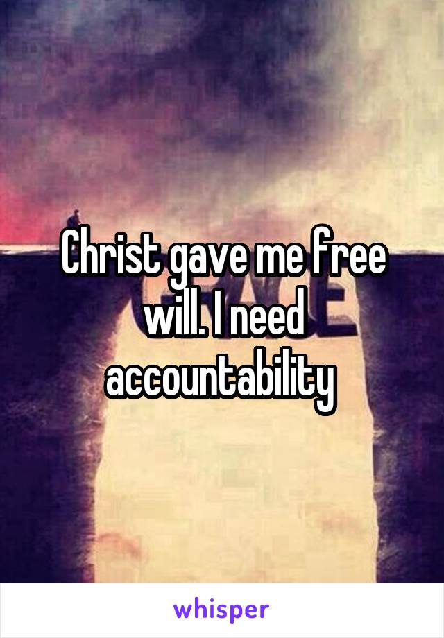 Christ gave me free will. I need accountability 