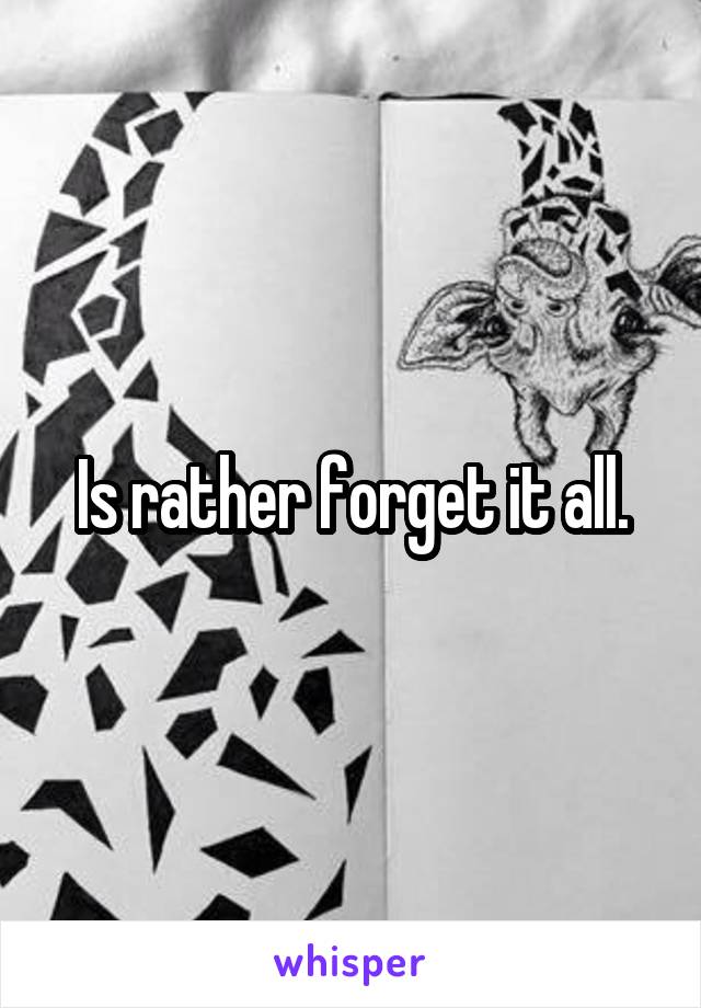 Is rather forget it all.