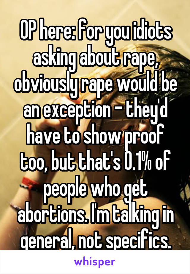 OP here: for you idiots asking about rape, obviously rape would be an exception - they'd have to show proof too, but that's 0.1% of people who get abortions. I'm talking in general, not specifics.