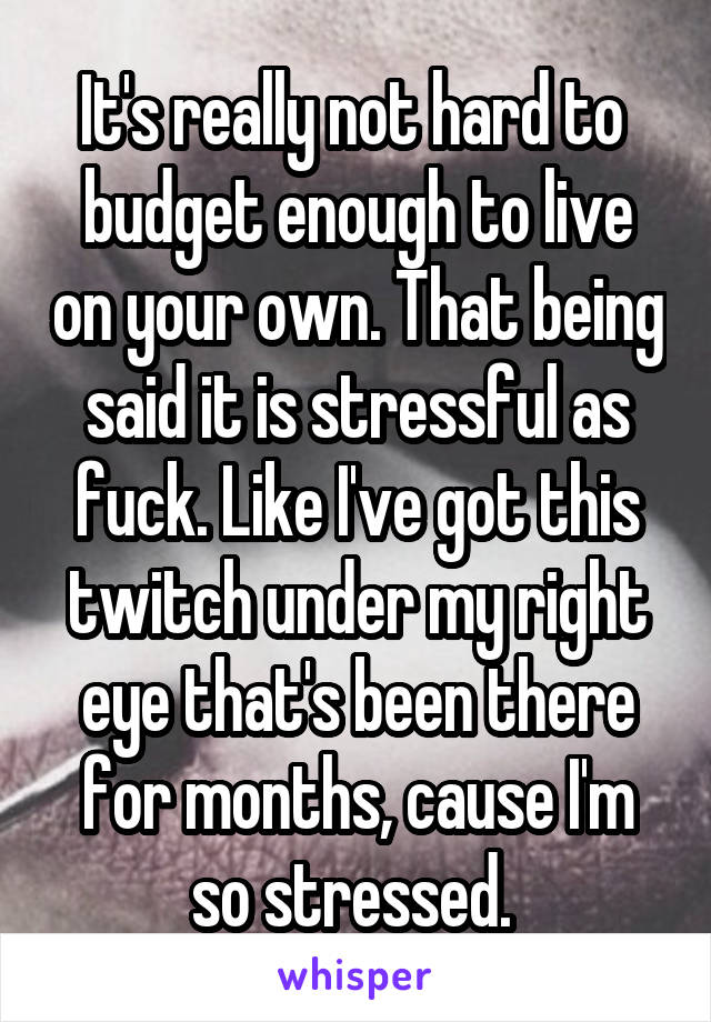 It's really not hard to  budget enough to live on your own. That being said it is stressful as fuck. Like I've got this twitch under my right eye that's been there for months, cause I'm so stressed. 