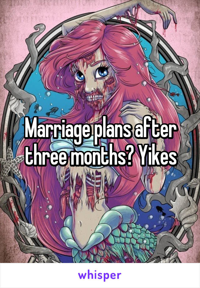 Marriage plans after three months? Yikes