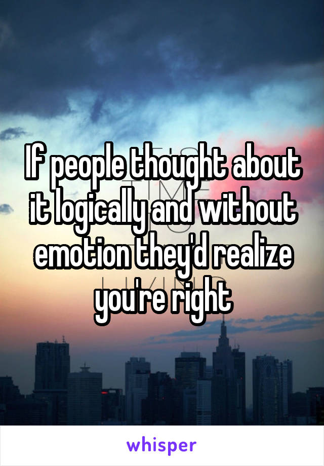 If people thought about it logically and without emotion they'd realize you're right