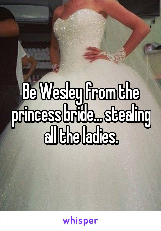 Be Wesley from the princess bride... stealing all the ladies.