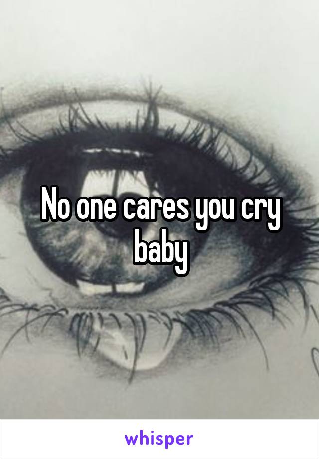No one cares you cry baby