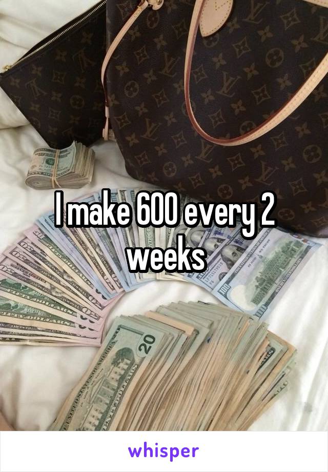 I make 600 every 2 weeks